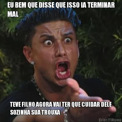 EU BEM QUE DISSE QUE ISSO IA TERMINAR
MAL TEVE FILHO AGORA VAI TER QUE CUIDAR DELE
SOZINHA SUA TROUXA