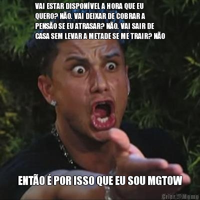 VAI ESTAR DISPON�VEL A HORA QUE EU
QUERO? N�O. VAI DEIXAR DE COBRAR A
PENS�O SE EU ATRASAR? N�O. VAI SAIR DE
CASA SEM LEVAR A METADE SE ME TRAIR? N�O ENT�O � POR ISSO QUE EU SOU MGTOW