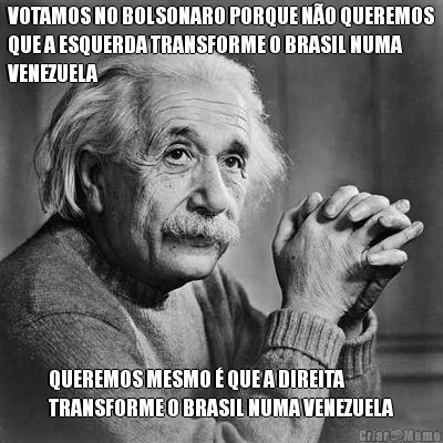 VOTAMOS NO BOLSONARO PORQUE N�O QUEREMOS
QUE A ESQUERDA TRANSFORME O BRASIL NUMA
VENEZUELA QUEREMOS MESMO � QUE A DIREITA
TRANSFORME O BRASIL NUMA VENEZUELA