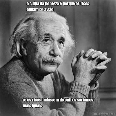 a culpa da pobreza � porque os ricos
andam de avi�o se os ricos andassem de onibus seriamos
mais iguais