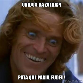 UNIDOS DA ZUERA?! PUTA QUE PARIU, FUDEU!