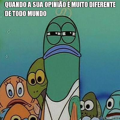 QUANDO A SUA OPINI�O � MUITO DIFERENTE
DE TODO MUNDO 
