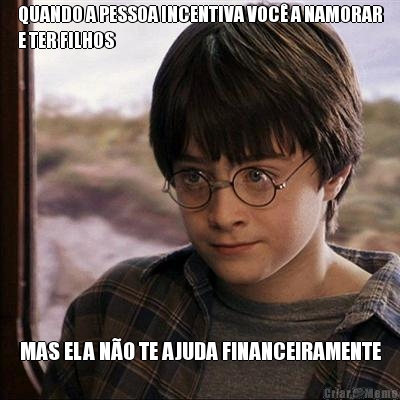 QUANDO A PESSOA INCENTIVA VOC� A NAMORAR
E TER FILHOS MAS ELA N�O TE AJUDA FINANCEIRAMENTE