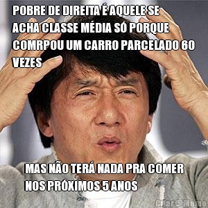 POBRE DE DIREITA � AQUELE SE
ACHA CLASSE M�DIA S� PORQUE
COMRPOU UM CARRO PARCELADO 60
VEZES MAS N�O TER� NADA PRA COMER
NOS PR�XIMOS 5 ANOS