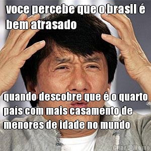 voce percebe que o brasil �
bem atrasado quando descobre que � o quarto
pa�s com mais casamento de
menores de idade no mundo