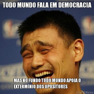 TODO MUNDO FALA EM DEMOCRACIA MAS NO FUNDO TODO MUNDO APOIA O
EXTERM�NIO DOS OPOSITORES