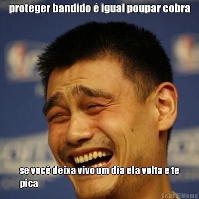 proteger bandido � igual poupar cobra se voc� deixa vivo um dia ela volta e te
pica