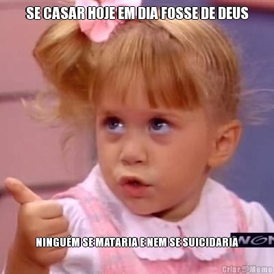 SE CASAR HOJE EM DIA FOSSE DE DEUS NINGU�M SE MATARIA E NEM SE SUICIDARIA