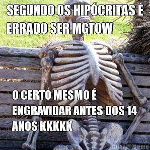 SEGUNDO OS HIP�CRITAS �
ERRADO SER MGTOW O CERTO MESMO �
ENGRAVIDAR ANTES DOS 14
ANOS KKKKK