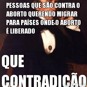 PESSOAS QUE S�O CONTRA O
ABORTO QUERENDO MIGRAR
PARA PA�SES ONDE O ABORTO
� LIBERADO QUE 
CONTRADI��O