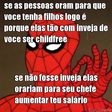 se as pessoas oram para que
voce tenha filhos logo �
porque elas t�o com inveja de
voce ser childfree se n�o fosse inveja elas
orariam para seu chefe
aumentar teu sal�rio
