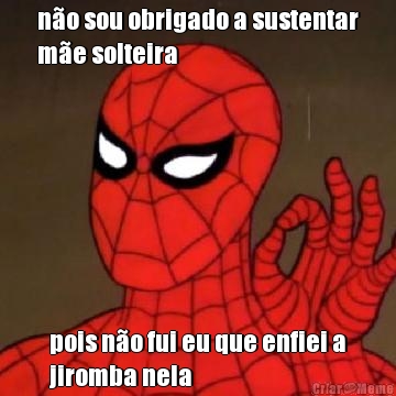 n�o sou obrigado a sustentar
m�e solteira pois n�o fui eu que enfiei a
jiromba nela
