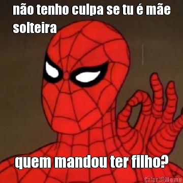 n�o tenho culpa se tu � m�e
solteira quem mandou ter filho?