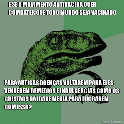 E SE O MOVIMENTO ANTIVACINA QUER
COMBATER QUE TODO MUNDO SEJA VACINADO PARA ANTIGAS DOEN�AS VOLTAREM PARA ELES
VENDEREM REM�DIOS E INDULG�NCIAS COMO OS
CRIST�OS DA IDADE M�DIA PARA LUCRAREM
COM ISSO?