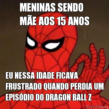 MENINAS SENDO 
M�E AOS 15 ANOS EU NESSA IDADE FICAVA
FRUSTRADO QUANDO PERDIA UM
EPIS�DIO DO DRAGON BALL Z