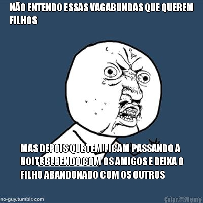 N�O ENTENDO ESSAS VAGABUNDAS QUE QUEREM
FILHOS MAS DEPOIS QUE TEM FICAM PASSANDO A
NOITE BEBENDO COM OS AMIGOS E DEIXA O
FILHO ABANDONADO COM OS OUTROS