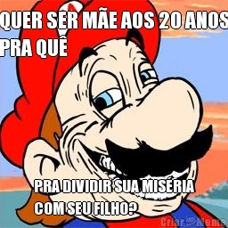 QUER SER M�E AOS 20 ANOS
PRA QU� PRA DIVIDIR SUA MIS�RIA
COM SEU FILHO?