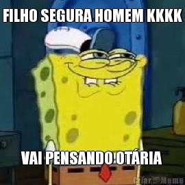 FILHO SEGURA HOMEM KKKK VAI PENSANDO OT�RIA