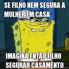 SE FILHO NEM SEGURA A
MULHER EM CASA IMAGINA ENT�O FILHO
SEGURAR CASAMENTO