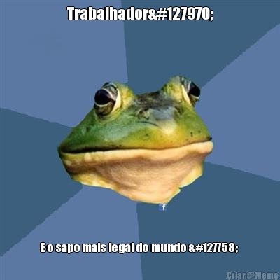 Trabalhador🏢
 E o sapo mais legal do mundo 🌎 