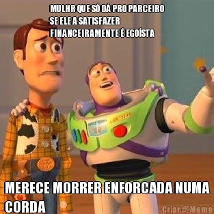 MULHR QUE S� D� PRO PARCEIRO
SE ELE A SATISFAZER
FINANCEIRAMENTE � EGO�STA MERECE MORRER ENFORCADA NUMA
CORDA