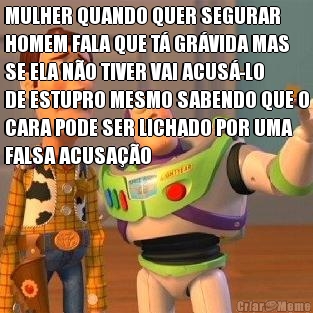 MULHER QUANDO QUER SEGURAR
HOMEM FALA QUE T� GR�VIDA MAS
SE ELA N�O TIVER VAI ACUS�-LO
DE ESTUPRO MESMO SABENDO QUE O
CARA PODE SER LICHADO POR UMA
FALSA ACUSA��O 