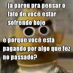 j� parou pra pensar o
fato de voc� estar
sofrendo hoje � porque voc� est�
pagando por algo que fez
no passado?