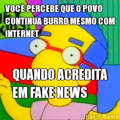 VOC� PERCEBE QUE O POVO
CONTINUA BURRO MESMO COM
INTERNET QUANDO ACREDITA
EM FAKE NEWS