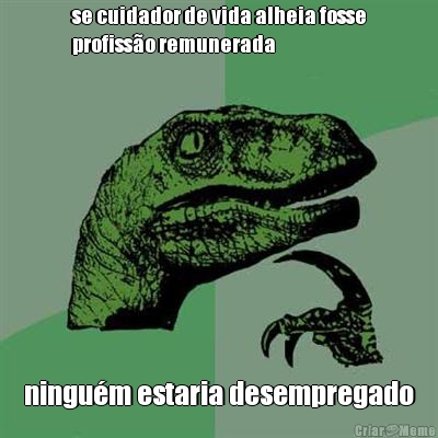 se cuidador de vida alheia fosse
profiss�o remunerada ningu�m estaria desempregado
