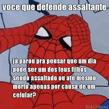 voce que defende assaltante j� parou pra pensar que um dia
pode ser um dos teus filhos
sendo assaltado ou at� mesmo
morto apenas por causa de um
celular?
