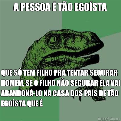 A PESSOA � T�O EGO�STA QUE S� TEM FILHO PRA TENTAR SEGURAR
HOMEM, SE O FILHO N�O SEGURAR ELA VAI
ABANDON�-LO NA CASA DOS PAIS DE T�O
EGO�STA QUE �