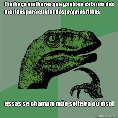 Conhe�o mulheres que ganham sal�rios dos
maridos para cuidar dos pr�prios filhos  essas se chamam m�e solteira ou msol