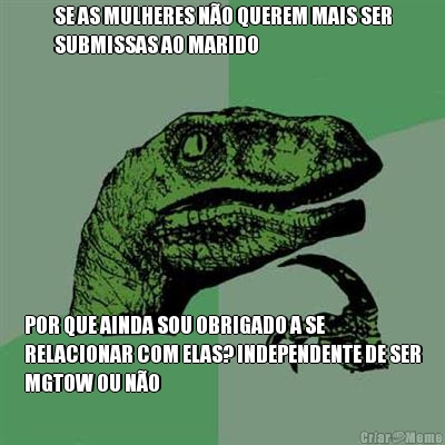SE AS MULHERES N�O QUEREM MAIS SER
SUBMISSAS AO MARIDO POR QUE AINDA SOU OBRIGADO A SE
RELACIONAR COM ELAS? INDEPENDENTE DE SER
MGTOW OU N�O