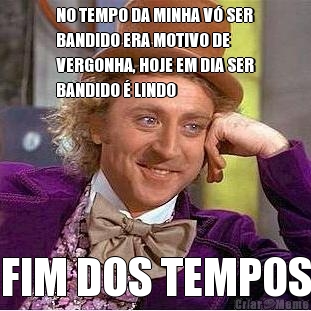 NO TEMPO DA MINHA V� SER
BANDIDO ERA MOTIVO DE
VERGONHA, HOJE EM DIA SER
BANDIDO � LINDO FIM DOS TEMPOS