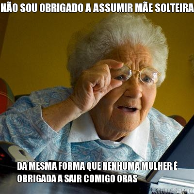 N�O SOU OBRIGADO A ASSUMIR M�E SOLTEIRA DA MESMA FORMA QUE NENHUMA MULHER �
OBRIGADA A SAIR COMIGO ORAS