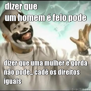 dizer que 
um homem � feio pode dizer que uma mulher � gorda
n�o pode... cad� os direitos
iguais