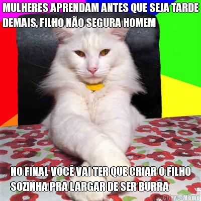MULHERES APRENDAM ANTES QUE SEJA TARDE
DEMAIS, FILHO N�O SEGURA HOMEM NO FINAL VOC� VAI TER QUE CRIAR O FILHO
SOZINHA PRA LARGAR DE SER BURRA