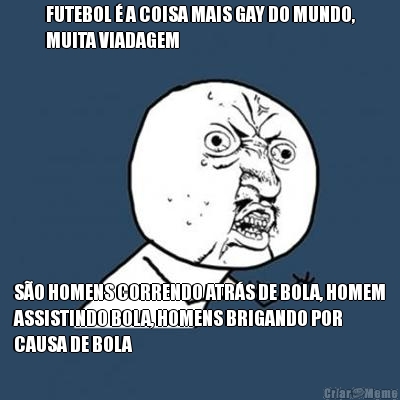 FUTEBOL � A COISA MAIS GAY DO MUNDO,
MUITA VIADAGEM S�O HOMENS CORRENDO ATR�S DE BOLA, HOMEM
ASSISTINDO BOLA, HOMENS BRIGANDO POR
CAUSA DE BOLA