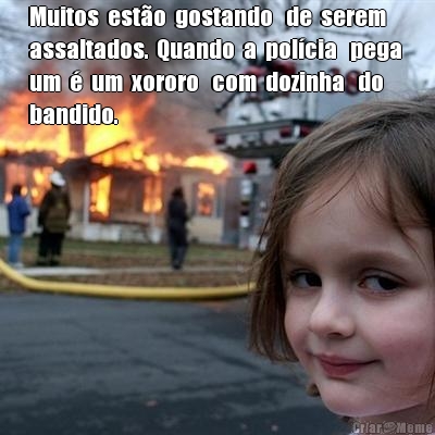 Muitos  est�o  gostando   de  serem  
assaltados.  Quando  a  pol�cia   pega 
um  �  um  xororo   com  dozinha   do 
bandido. 
 