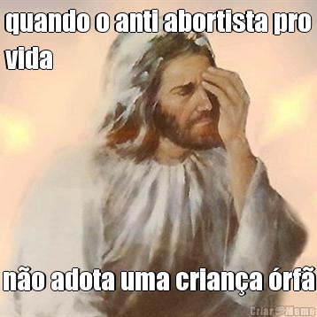 quando o anti abortista pro
vida n�o adota uma crian�a �rf�