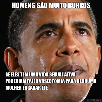HOMENS S�O MUITO BURROS SE ELES TEM UMA VIDA SEXUAL ATIVA
PODERIAM FAZER VASECTOMIA PARA NENHUMA
MULHER ENGANAR ELE