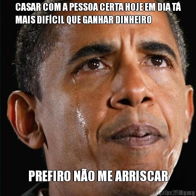 CASAR COM A PESSOA CERTA HOJE EM DIA T�
MAIS DIF�CIL QUE GANHAR DINHEIRO PREFIRO N�O ME ARRISCAR