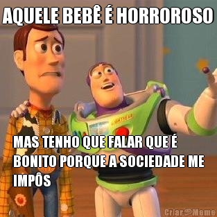 AQUELE BEB� � HORROROSO MAS TENHO QUE FALAR QUE �
BONITO PORQUE A SOCIEDADE ME
IMP�S