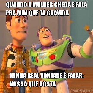 QUANDO A MULHER CHEGA E FALA
PRA MIM QUE T� GR�VIDA MINHA REAL VONTADE � FALAR:
NOSSA QUE BOSTA