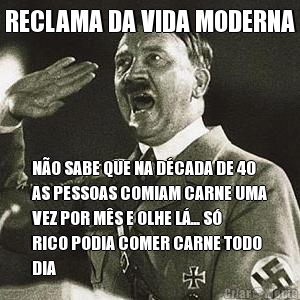 RECLAMA DA VIDA MODERNA N�O SABE QUE NA D�CADA DE 40
AS PESSOAS COMIAM CARNE UMA
VEZ POR M�S E OLHE L�... S�
RICO PODIA COMER CARNE TODO
DIA