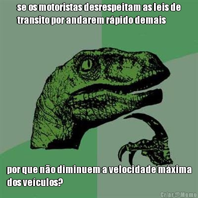 se os motoristas desrespeitam as leis de
transito por andarem r�pido demais por que n�o diminuem a velocidade m�xima
dos ve�culos?