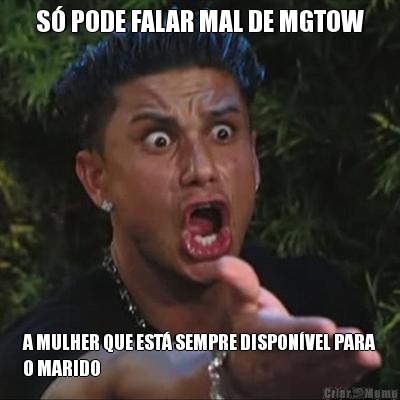 S� PODE FALAR MAL DE MGTOW A MULHER QUE EST� SEMPRE DISPON�VEL PARA
O MARIDO