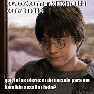 se voc� � contra a violencia policial
contra bandidos que tal se oferecer de escudo para um
bandido assaltar hein?