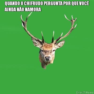 QUANDO O CHIFRUDO PERGUNTA POR QUE VOC�
AINDA N�O NAMORA 