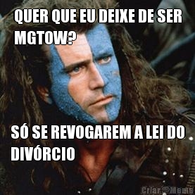 QUER QUE EU DEIXE DE SER
MGTOW? S� SE REVOGAREM A LEI DO
DIV�RCIO